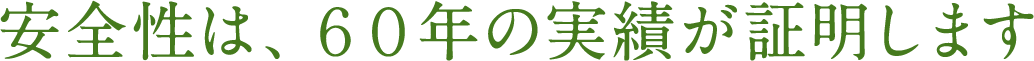 安全性は、 60年の実績が証明します