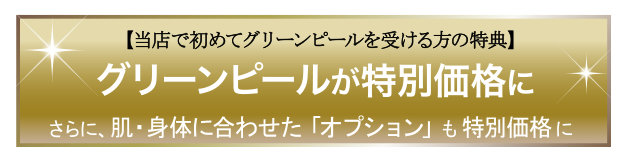 当店で初めてグリーンピールを受ける方の特典。グリーンピールが特別価格に さらに、肌・身体に合わせた「オプション」も特別価格に