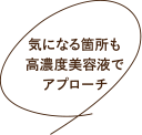 気になる箇所も高濃度美容液でアプローチ
