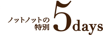 ５daysに一手間加えた３日間 ノットノットの特別5days