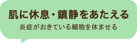 肌に休息・鎮静をあたえる アトピー、肌荒れ、ニキビなど炎症がおきている細胞を休ませる 